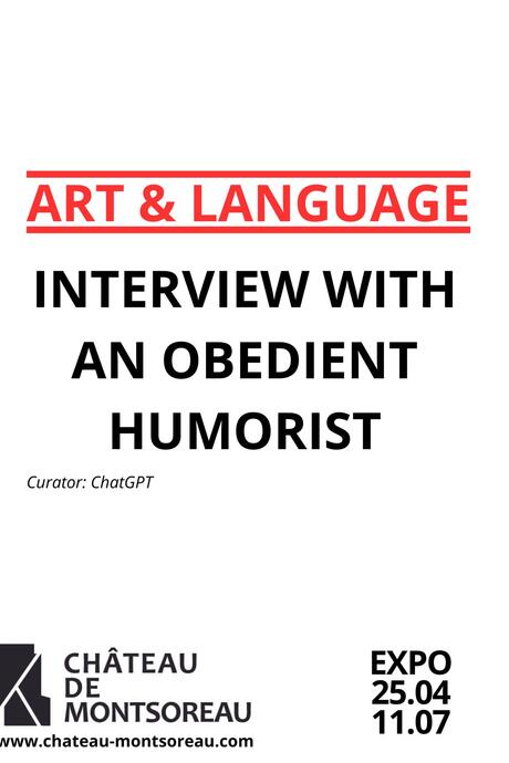 Affiche de l'exposition sur laquelle est inscrit le titre en anglais :Art & Language Interview with an obedient humorist, le commissaire d'exposition qui est ChatGPT, le lieu de l'exposition au Château de Montsoreau et enfin les dates de l'exposition du 25/04/2025 au 01/07/2025.